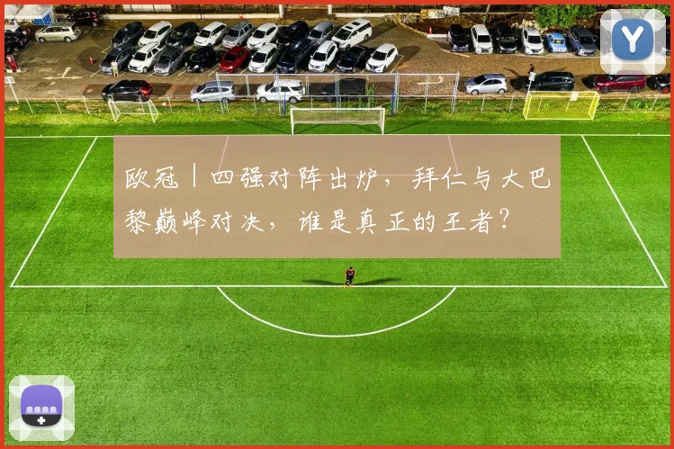 欧冠｜四强对阵出炉，拜仁与大巴黎巅峰对决，谁是真正的王者？