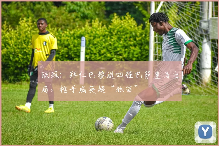 欧冠：拜仁巴黎进四强巴萨皇马出局，枪手成英超“独苗”