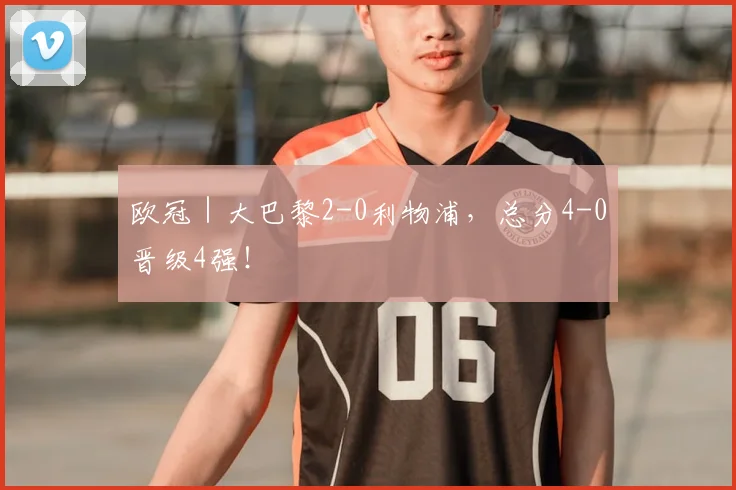 欧冠｜大巴黎2-0利物浦，总分4-0晋级4强！