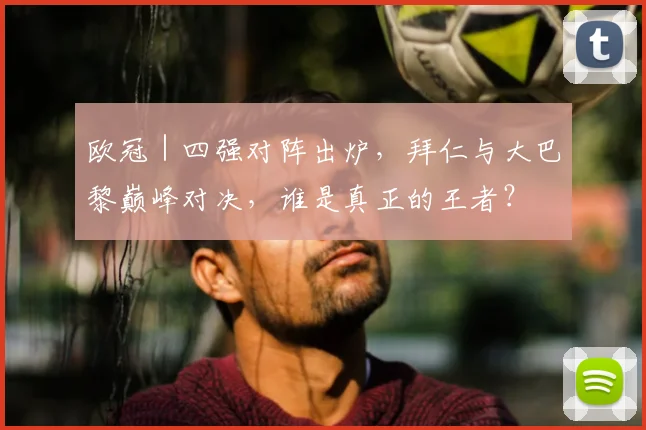 欧冠｜四强对阵出炉，拜仁与大巴黎巅峰对决，谁是真正的王者？