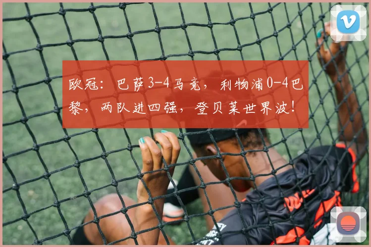 欧冠：巴萨3-4马竞，利物浦0-4巴黎，两队进四强，登贝莱世界波！