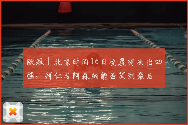 欧冠｜北京时间16日凌晨将决出四强，拜仁与阿森纳能否笑到最后