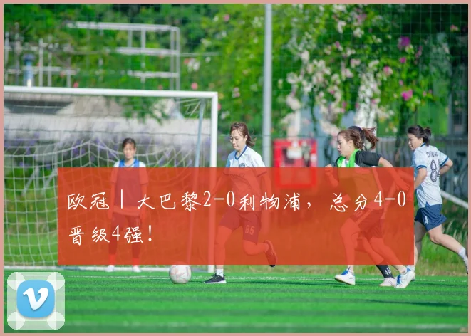 欧冠｜大巴黎2-0利物浦，总分4-0晋级4强！