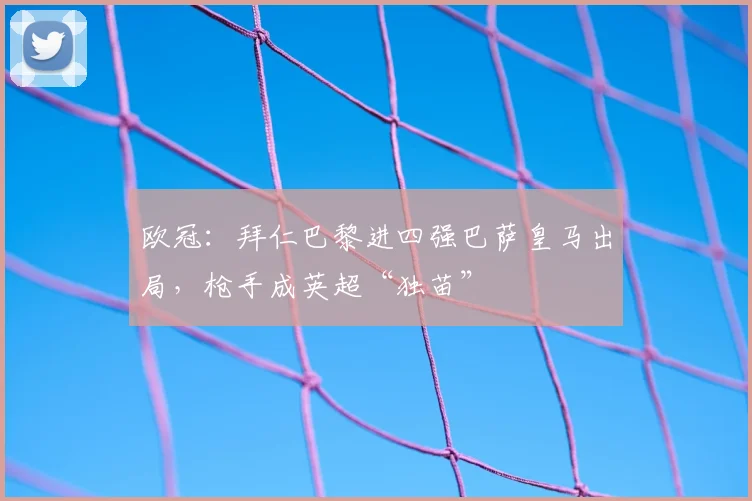 欧冠：拜仁巴黎进四强巴萨皇马出局，枪手成英超“独苗”